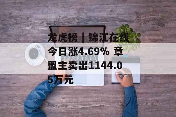 龙虎榜 | 锦江在线今日涨4.69% 章盟主卖出1144.05万元 龙虎榜 | 锦江在线今日涨4.69% 章盟主卖出1144.05万元