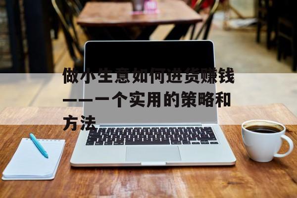 做小生意如何进货赚钱——一个实用的策略和方法