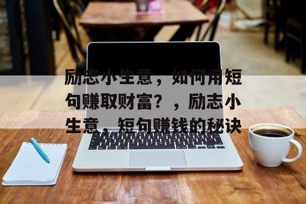 励志小生意,如何用短句赚取财富?,励志小生意,短句赚钱的秘诀 励志小生意,如何用短句赚取财富?,励志小生意,短句赚钱的秘诀