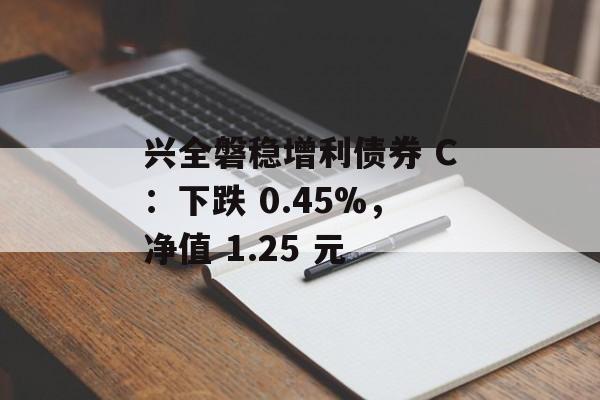 兴全磐稳增利债券 C:下跌 0.45%,净值 1.25 元 兴全磐稳增利债券 C:下跌 0.45%,净值 1.25 元