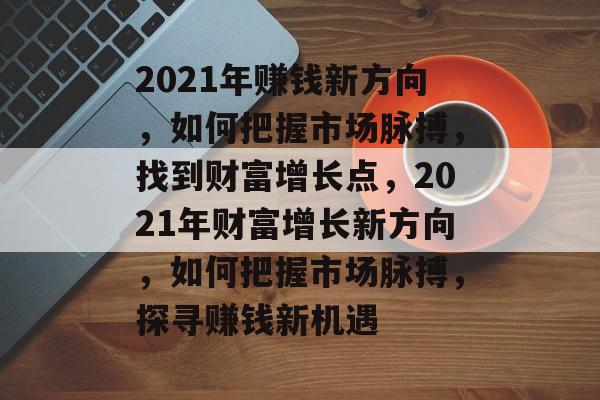 2021年赚钱新方向,如何把握市场脉搏,找到财富增长点,2021年财富增长新方向,如何把握市场脉搏,探寻赚钱新机遇 2021年赚钱新方向,如何把握市场脉搏,找到财富增长点,2021年财富增长新方向,如何把握市场脉搏,探寻赚钱新机遇