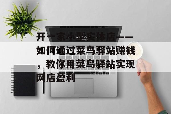 开一家小型实体店——如何通过菜鸟驿站赚钱,教你用菜鸟驿站实现网店盈利 开一家小型实体店——如何通过菜鸟驿站赚钱,教你用菜鸟驿站实现网店盈利