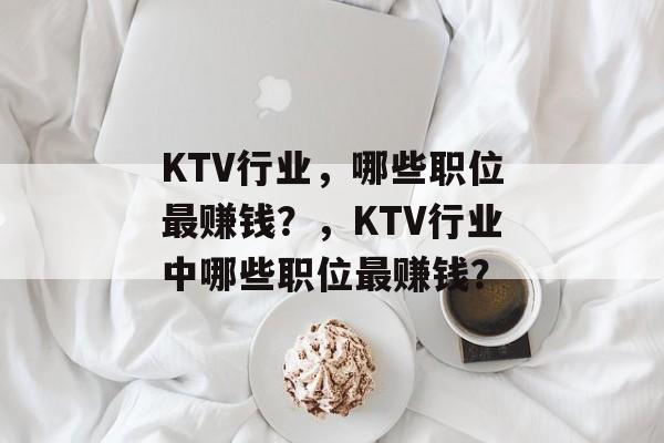KTV行业,哪些职位最赚钱?,KTV行业中哪些职位最赚钱? KTV行业,哪些职位最赚钱?,KTV行业中哪些职位最赚钱?