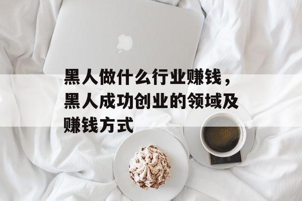 黑人做什么行业赚钱,黑人成功创业的领域及赚钱方式 黑人做什么行业赚钱,黑人成功创业的领域及赚钱方式