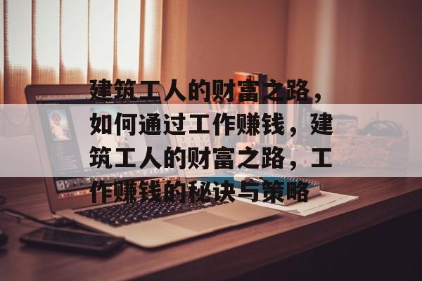 建筑工人的财富之路,如何通过工作赚钱,建筑工人的财富之路,工作赚钱的秘诀与策略 建筑工人的财富之路,如何通过工作赚钱,建筑工人的财富之路,工作赚钱的秘诀与策略