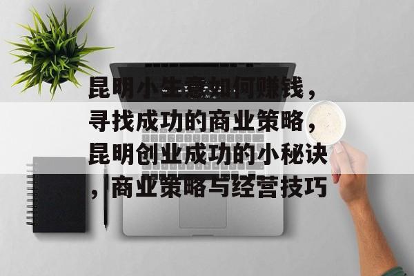 昆明小生意如何赚钱,寻找成功的商业策略,昆明创业成功的小秘诀,商业策略与经营技巧 昆明小生意如何赚钱,寻找成功的商业策略,昆明创业成功的小秘诀,商业策略与经营技巧