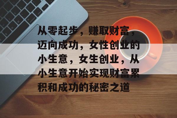 从零起步,赚取财富,迈向成功,女性创业的小生意,女生创业,从小生意开始实现财富累积和成功的秘密之道 从零起步,赚取财富,迈向成功,女性创业的小生意,女生创业,从小生意开始实现财富累积和成功的秘密之道