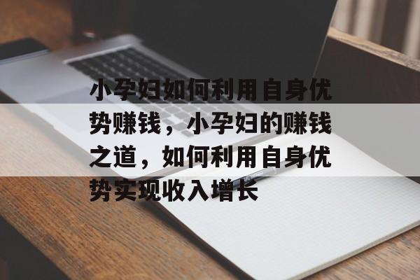 小孕妇如何利用自身优势赚钱,小孕妇的赚钱之道,如何利用自身优势实现收入增长 小孕妇如何利用自身优势赚钱,小孕妇的赚钱之道,如何利用自身优势实现收入增长