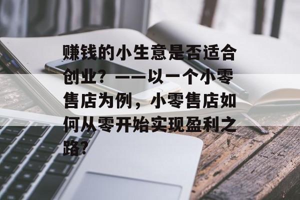 赚钱的小生意是否适合创业?——以一个小零售店为例,小零售店如何从零开始实现盈利之路? 赚钱的小生意是否适合创业?——以一个小零售店为例,小零售店如何从零开始实现盈利之路?