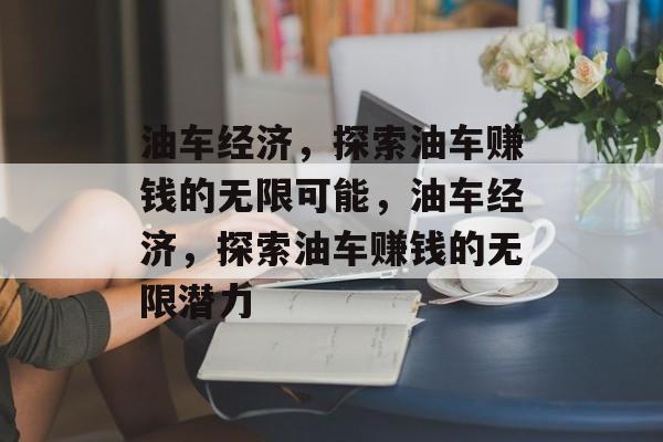 油车经济,探索油车赚钱的无限可能,油车经济,探索油车赚钱的无限潜力 油车经济,探索油车赚钱的无限可能,油车经济,探索油车赚钱的无限潜力