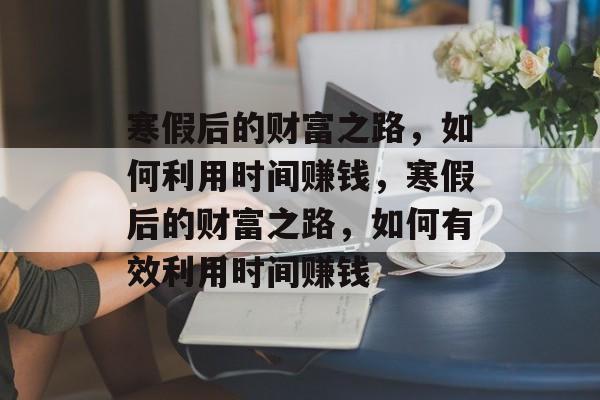寒假后的财富之路，如何利用时间赚钱，寒假后的财富之路，如何有效利用时间赚钱