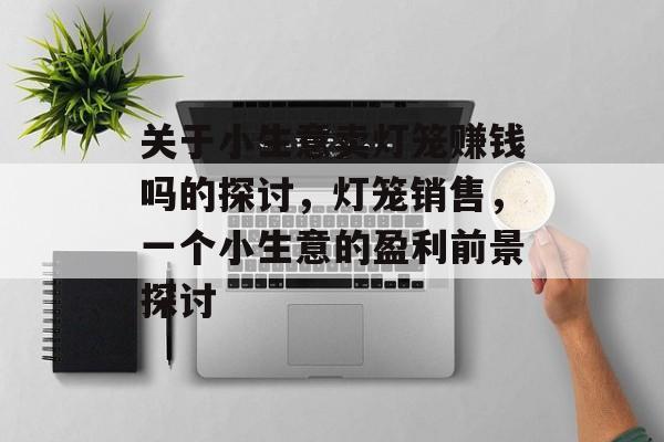 关于小生意卖灯笼赚钱吗的探讨,灯笼销售,一个小生意的盈利前景探讨 关于小生意卖灯笼赚钱吗的探讨,灯笼销售,一个小生意的盈利前景探讨