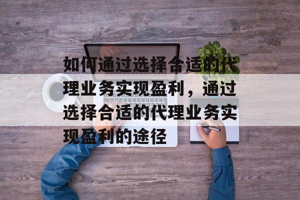 如何通过选择合适的代理业务实现盈利,通过选择合适的代理业务实现盈利的途径 如何通过选择合适的代理业务实现盈利,通过选择合适的代理业务实现盈利的途径