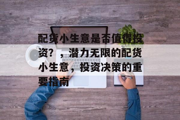 配货小生意是否值得投资?,潜力无限的配货小生意,投资决策的重要指南 配货小生意是否值得投资?,潜力无限的配货小生意,投资决策的重要指南