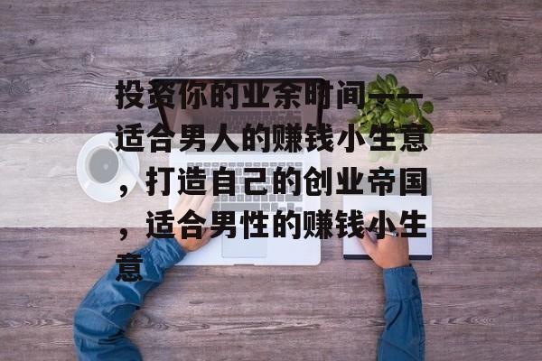 投资你的业余时间——适合男人的赚钱小生意，打造自己的创业帝国，适合男性的赚钱小生意