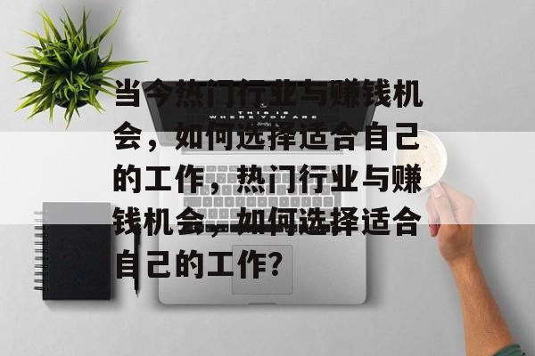 当今热门行业与赚钱机会,如何选择适合自己的工作,热门行业与赚钱机会,如何选择适合自己的工作? 当今热门行业与赚钱机会,如何选择适合自己的工作,热门行业与赚钱机会,如何选择适合自己的工作?