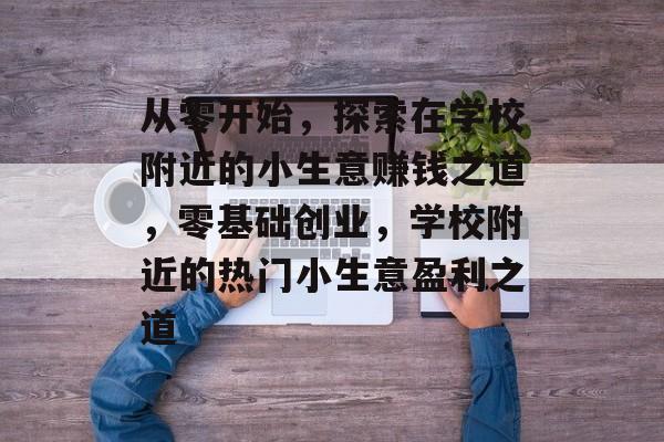 从零开始,探索在学校附近的小生意赚钱之道,零基础创业,学校附近的热门小生意盈利之道 从零开始,探索在学校附近的小生意赚钱之道,零基础创业,学校附近的热门小生意盈利之道