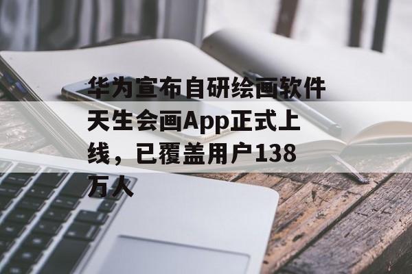 华为宣布自研绘画软件天生会画App正式上线,已覆盖用户138万人 华为宣布自研绘画软件天生会画App正式上线,已覆盖用户138万人