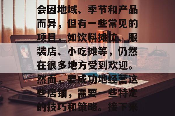 街头最赚钱的小生意,在繁华的都市中,寻找一个独特且有吸引力的街头小生意并不难。街头最赚钱的小生意可能会因地域、季节和产品而异,但有一些常见的项目,如饮料摊位、服装店、小吃摊等,仍然在很多地方受到欢迎。然而,要成功地经营这些店铺,需要一些特定的技巧和策略。接下来,我将为你提供一些关于如何找到最赚钱的小生意的建议。,繁华都市里怎样找到最赚钱的小生意? 街头最赚钱的小生意,在繁华的都市中,寻找一个独特且有吸引力的街头小生意并不难。街头最赚钱的小生意可能会因地域、季节和产品而异,但有一些常见的项目,如饮料摊位、服装店、小吃摊等,仍然在很多地方受到欢迎。然而,要成功地经营这些店铺,需要一些特定的技巧和策略。接下来,我将为你提供一些关于如何找到最赚钱的小生意的建议。,繁华都市里怎样找到最赚钱的小生意?