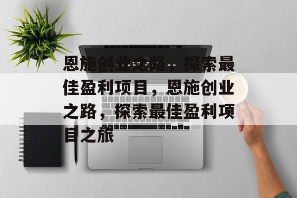 恩施创业之路,探索最佳盈利项目,恩施创业之路,探索最佳盈利项目之旅 恩施创业之路,探索最佳盈利项目,恩施创业之路,探索最佳盈利项目之旅
