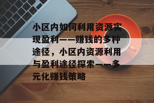 小区内如何利用资源实现盈利——赚钱的多种途径,小区内资源利用与盈利途径探索——多元化赚钱策略 小区内如何利用资源实现盈利——赚钱的多种途径,小区内资源利用与盈利途径探索——多元化赚钱策略