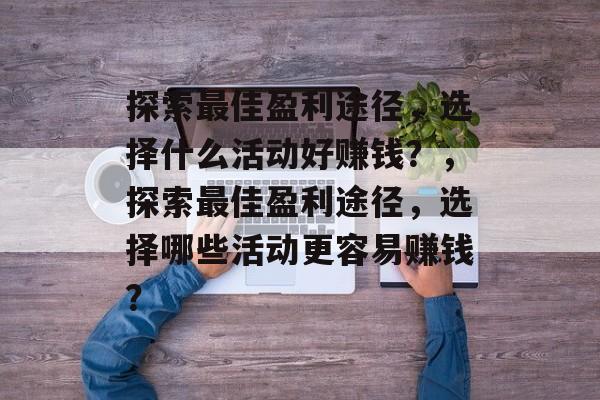 探索最佳盈利途径,选择什么活动好赚钱?,探索最佳盈利途径,选择哪些活动更容易赚钱? 探索最佳盈利途径,选择什么活动好赚钱?,探索最佳盈利途径,选择哪些活动更容易赚钱?