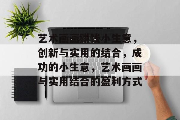 艺术画画赚钱小生意，创新与实用的结合，成功的小生意，艺术画画与实用结合的盈利方式