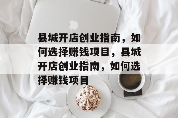县城开店创业指南,如何选择赚钱项目,县城开店创业指南,如何选择赚钱项目 县城开店创业指南,如何选择赚钱项目,县城开店创业指南,如何选择赚钱项目