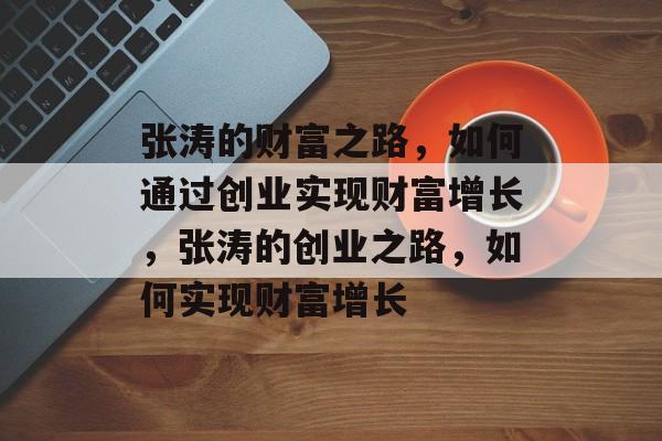 张涛的财富之路，如何通过创业实现财富增长，张涛的创业之路，如何实现财富增长