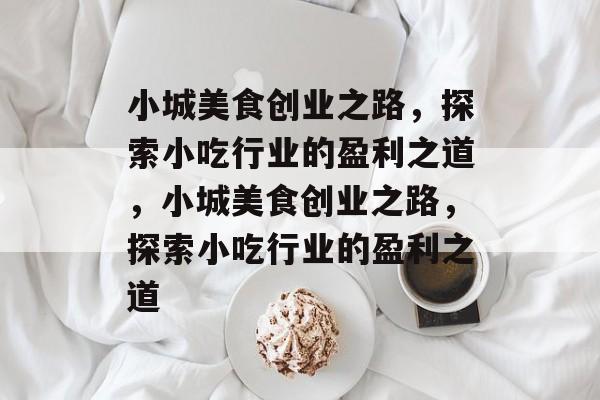 小城美食创业之路,探索小吃行业的盈利之道,小城美食创业之路,探索小吃行业的盈利之道 小城美食创业之路,探索小吃行业的盈利之道,小城美食创业之路,探索小吃行业的盈利之道