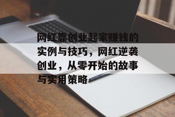 网红靠创业起家赚钱的实例与技巧,网红逆袭创业,从零开始的故事与实用策略 网红靠创业起家赚钱的实例与技巧,网红逆袭创业,从零开始的故事与实用策略