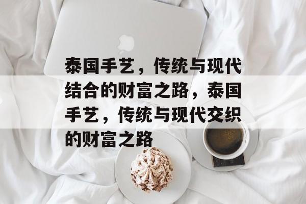泰国手艺，传统与现代结合的财富之路，泰国手艺，传统与现代交织的财富之路