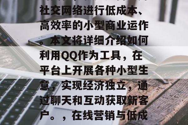 在QQ上做小生意赚钱的奥秘,就是如何运用社交网络进行低成本、高效率的小型商业运作。本文将详细介绍如何利用QQ作为工具,在平台上开展各种小型生意,实现经济独立,通过聊天和互动获取新客户。,在线营销与低成本盈利,使用QQ平台进行小生意运营 在QQ上做小生意赚钱的奥秘,就是如何运用社交网络进行低成本、高效率的小型商业运作。本文将详细介绍如何利用QQ作为工具,在平台上开展各种小型生意,实现经济独立,通过聊天和互动获取新客户。,在线营销与低成本盈利,使用QQ平台进行小生意运营