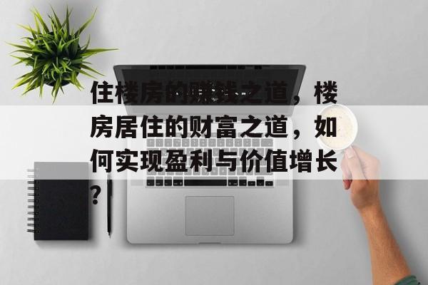 住楼房的赚钱之道,楼房居住的财富之道,如何实现盈利与价值增长? 住楼房的赚钱之道,楼房居住的财富之道,如何实现盈利与价值增长?