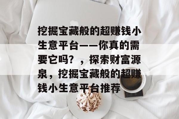 挖掘宝藏般的超赚钱小生意平台——你真的需要它吗？，探索财富源泉，挖掘宝藏般的超赚钱小生意平台推荐