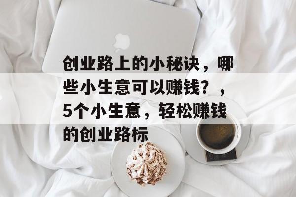 创业路上的小秘诀，哪些小生意可以赚钱？，5个小生意，轻松赚钱的创业路标