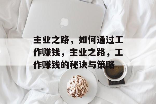主业之路,如何通过工作赚钱,主业之路,工作赚钱的秘诀与策略 主业之路,如何通过工作赚钱,主业之路,工作赚钱的秘诀与策略