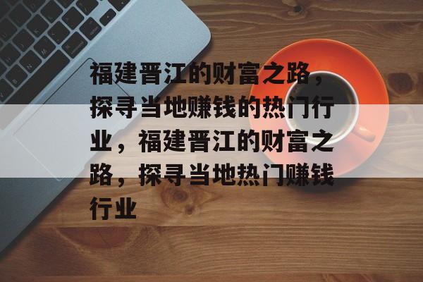福建晋江的财富之路，探寻当地赚钱的热门行业，福建晋江的财富之路，探寻当地热门赚钱行业