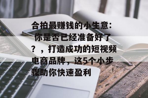 合拍最赚钱的小生意: 你是否已经准备好了?,打造成功的短视频电商品牌,这5个小步骤助你快速盈利 合拍最赚钱的小生意: 你是否已经准备好了?,打造成功的短视频电商品牌,这5个小步骤助你快速盈利