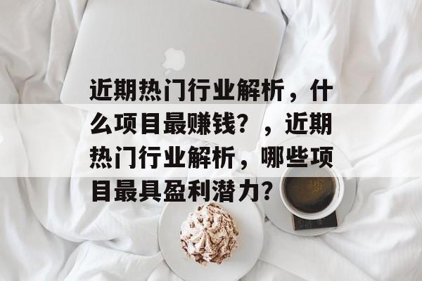 近期热门行业解析,什么项目最赚钱?,近期热门行业解析,哪些项目最具盈利潜力? 近期热门行业解析,什么项目最赚钱?,近期热门行业解析,哪些项目最具盈利潜力?