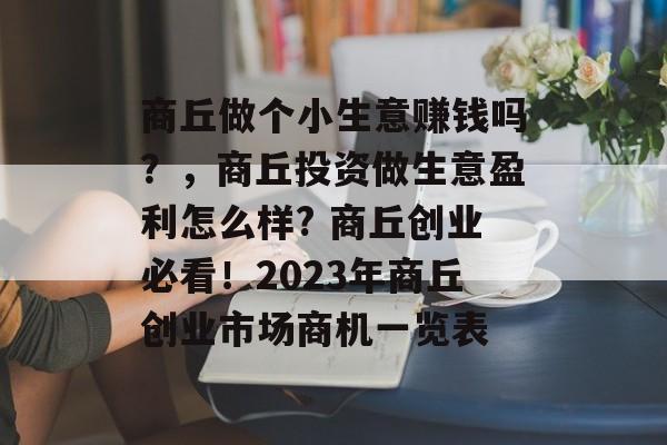 商丘做个小生意赚钱吗?,商丘投资做生意盈利怎么样? 商丘创业必看!2023年商丘创业市场商机一览表 商丘做个小生意赚钱吗?,商丘投资做生意盈利怎么样? 商丘创业必看!2023年商丘创业市场商机一览表