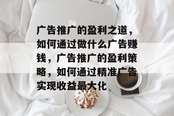广告推广的盈利之道,如何通过做什么广告赚钱,广告推广的盈利策略,如何通过精准广告实现收益最大化 广告推广的盈利之道,如何通过做什么广告赚钱,广告推广的盈利策略,如何通过精准广告实现收益最大化