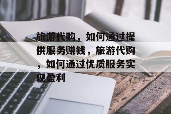 旅游代购，如何通过提供服务赚钱，旅游代购，如何通过优质服务实现盈利