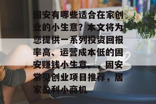 固安有哪些适合在家创业的小生意?本文将为您提供一系列投资回报率高、运营成本低的固安赚钱小生意。,固安常见创业项目推荐,居家盈利小商机 固安有哪些适合在家创业的小生意?本文将为您提供一系列投资回报率高、运营成本低的固安赚钱小生意。,固安常见创业项目推荐,居家盈利小商机