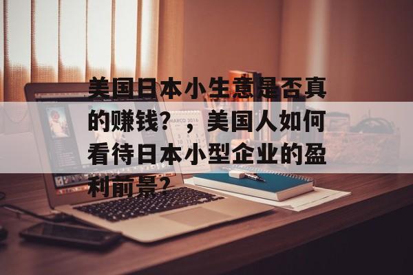 美国日本小生意是否真的赚钱?,美国人如何看待日本小型企业的盈利前景? 美国日本小生意是否真的赚钱?,美国人如何看待日本小型企业的盈利前景?