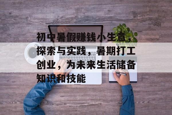 初中暑假赚钱小生意,探索与实践,暑期打工创业,为未来生活储备知识和技能 初中暑假赚钱小生意,探索与实践,暑期打工创业,为未来生活储备知识和技能