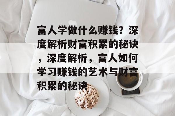 富人学做什么赚钱?深度解析财富积累的秘诀,深度解析,富人如何学习赚钱的艺术与财富积累的秘诀 富人学做什么赚钱?深度解析财富积累的秘诀,深度解析,富人如何学习赚钱的艺术与财富积累的秘诀