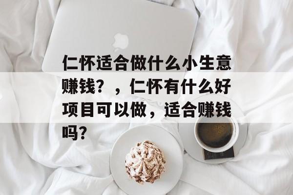 仁怀适合做什么小生意赚钱?,仁怀有什么好项目可以做,适合赚钱吗? 仁怀适合做什么小生意赚钱?,仁怀有什么好项目可以做,适合赚钱吗?