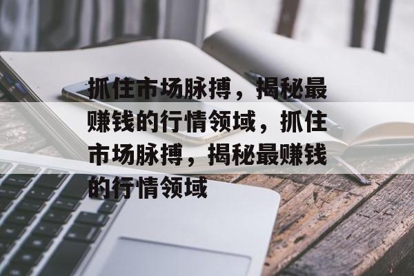 抓住市场脉搏,揭秘最赚钱的行情领域,抓住市场脉搏,揭秘最赚钱的行情领域 抓住市场脉搏,揭秘最赚钱的行情领域,抓住市场脉搏,揭秘最赚钱的行情领域