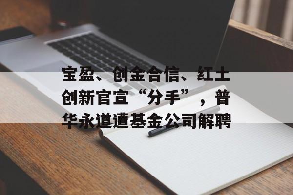 宝盈、创金合信、红土创新官宣“分手”,普华永道遭基金公司解聘 宝盈、创金合信、红土创新官宣“分手”,普华永道遭基金公司解聘